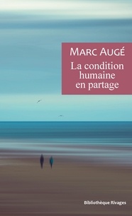 Marc Augé - La condition humaine en partage - Un vademecum pour le temps présent.