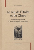 Guy Spielmann - Le Jeu De L'Ordre Et Du Chaos. Comedie Et Pouvoirs A La Fin De Regne, 1673-1715.