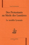 Yves Krumenacker - Des Protestants Au Siecle Des Lumieres. Le Modele Lyonnais.