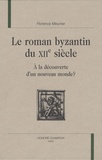 Florence Meunier - Le roman byzantin du XIIe siècle - A la découverte d'un nouveau monde ?.