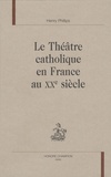 Henry Phillips - Le théâtre catholique en France au XXe siècle.