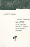 Laurent Thirouin - L'aveuglement salutaire - Le réquisitoire contre le théâtre dans la France classique.