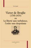 Erik Egnell - Victor de Broglie (1785-1870) ou La liberté sans turbulence, l'ordre sans despotisme.