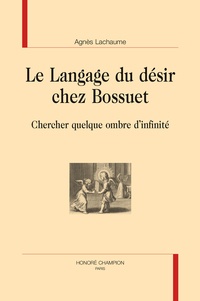 Agnès Lachaume - Le langage du désir chez Bossuet - Chercher quelque ombre d'infinité.