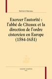 Bertrand Marceau - Exercer l'autorité : L'abbé de Cîteaux et la direction de l'ordre cistercien en Europe - 1584-1651.