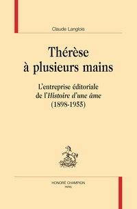 Claude Langlois - Thérèse à plusieurs mains - L'entreprise éditoriale de "l'Histoire d'une âme" (1898-1955).