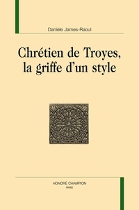 Danièle James-Raoul - Chrétien de Troyes, la griffe d'un style.
