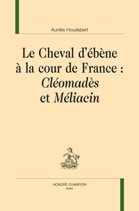 Aurélie Houdebert - Le Cheval d'ébène à la cour de France : Cléomadès et Méliacin.