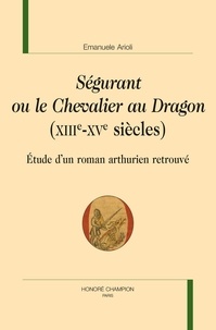 Emanuele Arioli - Ségurant ou le Chevalier au Dragon (XIIIe-XVe siècles) - Etude d'un roman arthurien retrouvé.