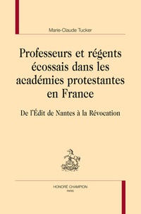 Marie-Claude Tucker - Professeurs et régents écossais dans les académies protestantes en France - De l'Edit de Nantes à la Révocation.