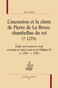 Xavier Hélary - L'ascension et la chute de Pierre de La Broce, chambellan du roi (+ 1278) - Etude sur le pouvoir royal au temps de Saint Louis et de Philippe III (v. 1250 - v. 1280).