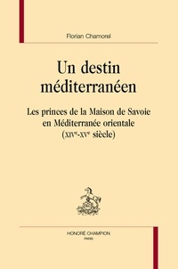 Florian Chamorel - Un destin méditerranéen - Les princes de la Maison de Savoie en Méditerranée orientale (XIVe-XVe siècle).