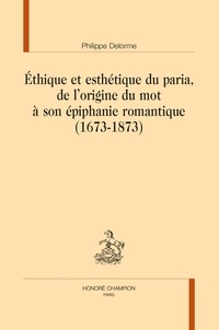 Philippe Delorme - Ethique et esthétique du paria, de l'origine du mot à son épiphanie romantique (1673-1873).