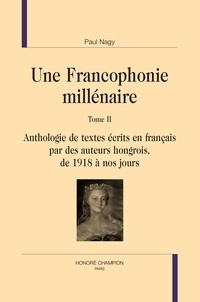 Paul Nagy - Une Francophonie millénaire - Tome 2, Anthologie de textes écrits en français par des auteurs hongrois : De 1918 à nos jours..