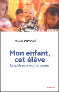 Nicole Delvolvé - Mon enfant, cet élève - Le guide pour tous les parents.