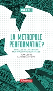 Jean Debrie et Xavier Desjardins - La Métropole performative ? - Echelles de la fabrique métropolitaine rouennaise.
