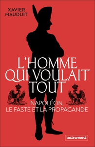 Xavier Mauduit - L'homme qui voulait tout - Napoléon, le faste et la propagande.