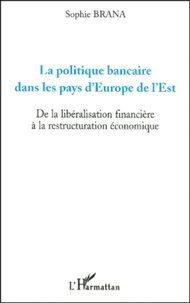 Sophie Brana - La Politique Bancaire Dans Les Pays D'Europe De L'Est. De La Liberalisation Financiere A La Restructuration Economique.