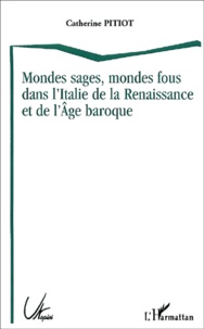 Catherine Pitiot - Mondes Sages, Mondes Fous Dans L'Italie De La Renaissance Et De L'Age Baroque.
