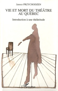 Janusz Przychodzen - Vie et mort du théâtre au Québec - Introduction à une théâtritude.