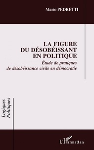 Mario Pedretti - La Figure Du Desobeissant En Politique. Etude De Pratiques De Desobeissance Civile En Democratie.