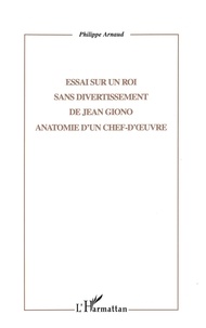 Philippe Arnaud - Essai Sur Un Roi Sans Divertissement De Jean Giono. Anatomie D'Un Chef-D'Oeuvre.