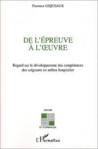 Florence Giqueaux - De L'Epreuve A L'Oeuvre. Regard Sur Le Developpement Des Competences Des Soignants En Milieu Hospitalier.
