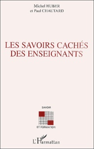 Paul Chautard et Michel Huber - Les Savoirs Caches Des Enseignants. Quelles Ressources Pour Le Developpement De Leurs Competences Professionnelles ?.