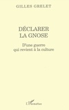 Gilles Grelet - DÉCLARER LA GNOSE - D'une guerre qui revient à la culture.