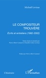 Michaël Levinas - Le Compositeur Trouvere. Ecrits Et Entretiens (1982-2002).