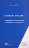 François Dieu - Policer La Proximite. Les Experiences Britanniques, Francaises Et New Yorkaises.