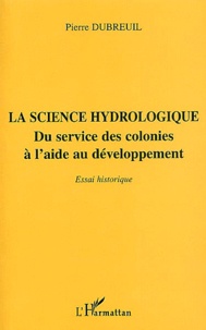 Pierre Dubreuil - La science hydrologique - Du service des colonies à l'aide au développement, essai historique.