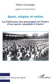 Fabien Groeniger - Sport, religion et nation - La Fédération des patronages de France d'une guerre mondiale à l'autre.