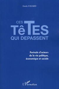 Emile Favard - Ces têtes qui dépassent - Portraits d'acteurs de la vie politique, économique et sociale.