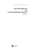 Dominique Catteau - Hector Berlioz ou la philosophie artiste - Tome 1.
