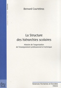 Bernard Courtebras - La Structure des hiérarchies scolaires - Histoire de l'organisation de l'enseignement professionnel et technique.