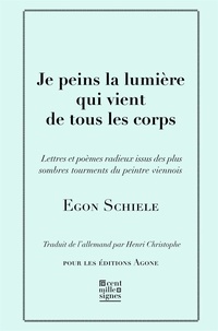 Egon Schiele - Je peins la lumière qui vient de tous les corps - Lettres et poèmes, avec cinq esquisses en noir et blanc.