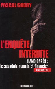 Pascal Gobry - L'Enquete Interdite. Handicapes : Le Scandale Humain Et Financier.