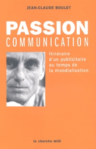 Jean-Claude Boulet - Passion Communication. Itineraire D'Un Publicitaire Au Temps De La Mondialisation.