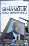 Jean-Marie Cambacérès - Norodom Sihanouk, le roi insubmersible.