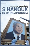 Jean-Marie Cambacérès - Norodom Sihanouk, le roi insubmersible.