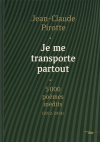 Jean-Claude Pirotte - Je me transporte partout - 5000 poèmes inédits (2012-2014).