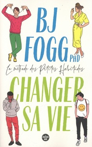 B. J. Fogg - Changer sa vie - La méthode des petites habitudes.