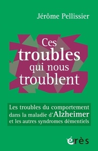 Jérôme Pellissier - Ces troubles qui nous troublent - Les troubles du comportement dans la maladie d'Alzheimer et les autres syndromes démentiels.