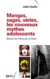 Julien Cueille - Mangas, sagas, séries, les nouveaux mythes adolescents - Devenir soi-même par la fiction.