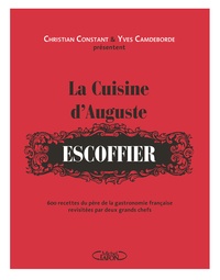 Yves Camdeborde et Christian Constant - La cuisine d'Auguste Escoffier - 600 recettes du père de la gastronomie française revisitées par deux grands chefs.
