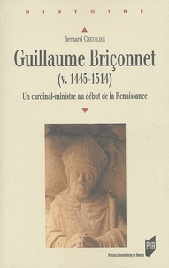 Bernard Chevalier - Guillaume Briçonnet (v. 1445-1514) - Un cardinal-ministre au début de la Renaissance.