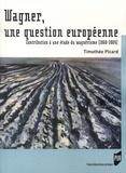 Timothée Picard - Wagner, une question européenne - Contribution à une étde du wagnérisme (1860-2004).