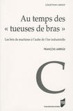 François Jarrige - Au temps des "tueuses de bras" - Les bris de machines à l'aube de l'ère industrielle (1780-1860).