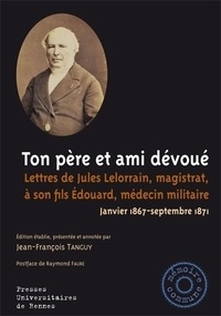 Jean-François Tanguy - Ton père et ami dévoué - Lettres de Jules Lelorrain, magistrat, à son fils Edouard, médecin militaire (Janvier 1867-septembre 1871).